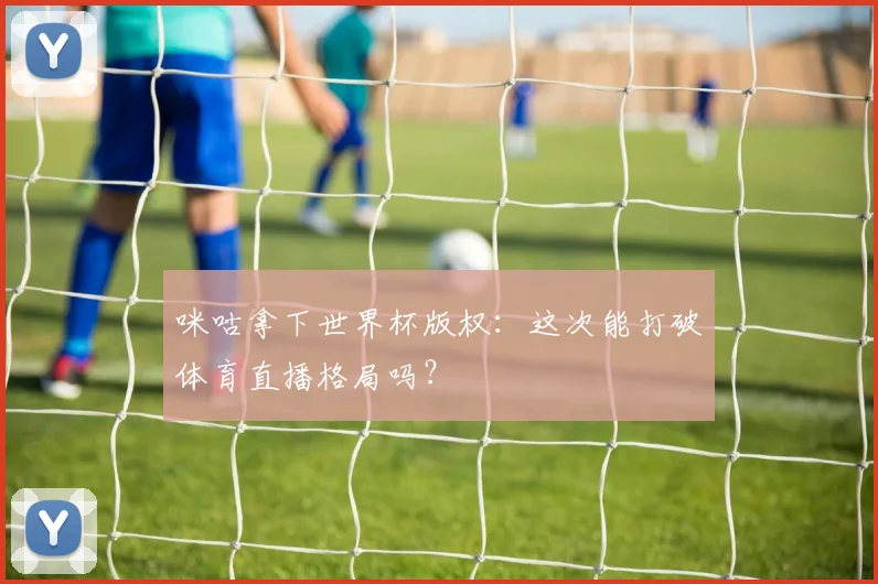 咪咕拿下世界杯版权：这次能打破体育直播格局吗？